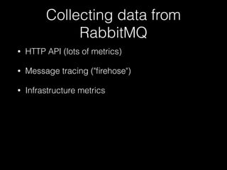 Collecting data from
RabbitMQ
• HTTP API (lots of metrics)
• Message tracing ("ﬁrehose")
• Infrastructure metrics
 