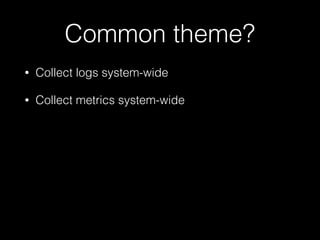 Common theme?
• Collect logs system-wide
• Collect metrics system-wide
 