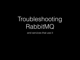 Troubleshooting
RabbitMQ
and services that use it
 