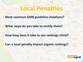 Local Penalties 
Most common GMB guideline violations? 
What steps do you take to rectify them? 
How long does it take to see rankings climb? 
Can a local penalty impact organic rankings? 
 