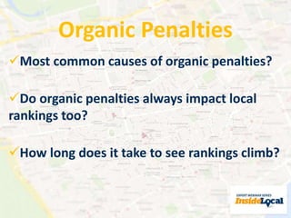 Organic Penalties 
Most common causes of organic penalties? 
Do organic penalties always impact local 
rankings too? 
How long does it take to see rankings climb? 
 