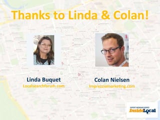 Thanks to Linda & Colan! 
Colan Nielsen 
Imprezziomarketing.com 
Linda Buquet 
Localsearchforum.com 
 