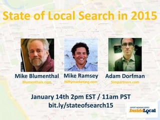 State of Local Search in 2015 
Mike Ramsey 
Niftymarketing.com 
Mike Blumenthal 
Blumenthals.com 
Adam Dorfman 
Simpartners.com 
January 14th 2pm EST / 11am PST 
bit.ly/stateofsearch15 
 