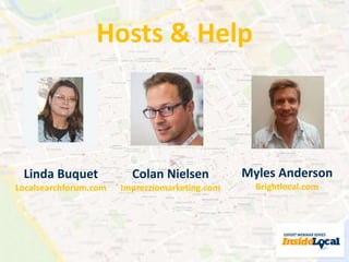 Hosts & Help 
Myles Anderson 
Brightlocal.com 
Colan Nielsen 
Imprezziomarketing.com 
Linda Buquet 
Localsearchforum.com 
 