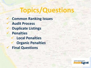 Topics/Questions 
 Common Ranking Issues 
 Audit Process 
 Duplicate Listings 
 Penalties 
 Local Penalties 
 Organic Penalties 
 Final Questions 
 