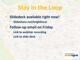 Stay in the Loop 
 Slidedeck available right now! 
 Slideshare.net/brightlocal 
 Follow-up email on Friday 
 Link to webinar recording 
 Link to slide deck 
 