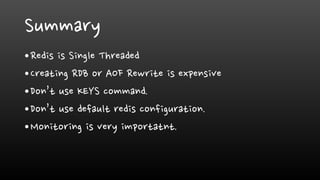 Summary
•Redis is Single Threaded
•Creating RDB or AOF Rewrite is expensive
•Don’t use KEYS command.
•Don’t use default redis configuration.
•Monitoring is very importatnt.
 