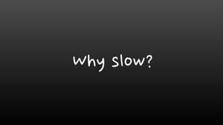 Why slow?
 