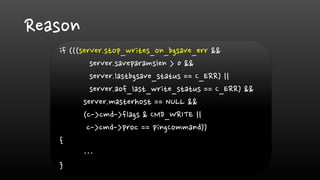 Reason
if (((server.stop_writes_on_bgsave_err &&
server.saveparamslen > 0 &&
server.lastbgsave_status == C_ERR) ||
server.aof_last_write_status == C_ERR) &&
server.masterhost == NULL &&
(c->cmd->flags & CMD_WRITE ||
c->cmd->proc == pingCommand))
{
…
}
 