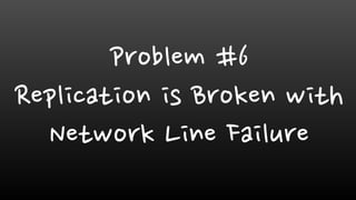 Problem #6
Replication is Broken with
Network Line Failure
 