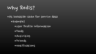 Why Redis?
•As lookaside Cache for service data
•Example)
•User Profile Information
•Feeds
•Activities
•Friends
•Notifications
 