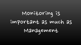 Monitoring is
important as much as
Management
 