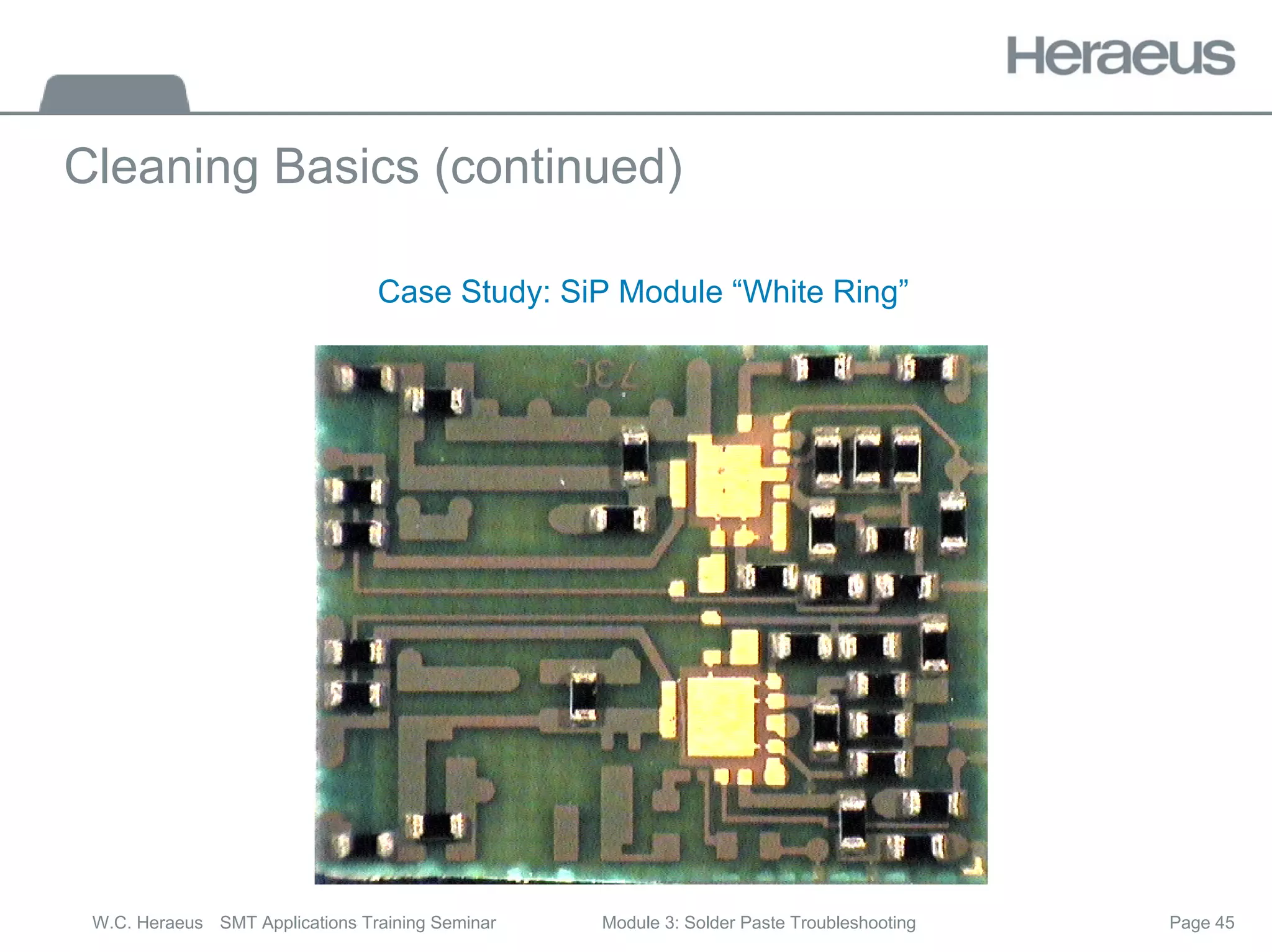 Page 45
W.C. Heraeus SMT Applications Training Seminar Module 3: Solder Paste Troubleshooting
Cleaning Basics (continued)
Case Study: SiP Module “White Ring”
 