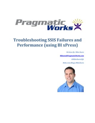 Troubleshooting SSIS Failures and
 Performance (using BI xPress)
                            Written By: Mike Davis

                      MDavis@PragmaticWorks.com

                                  @MikeDavisSQL

                         Bidn.com/Blogs/MikeDavis
 