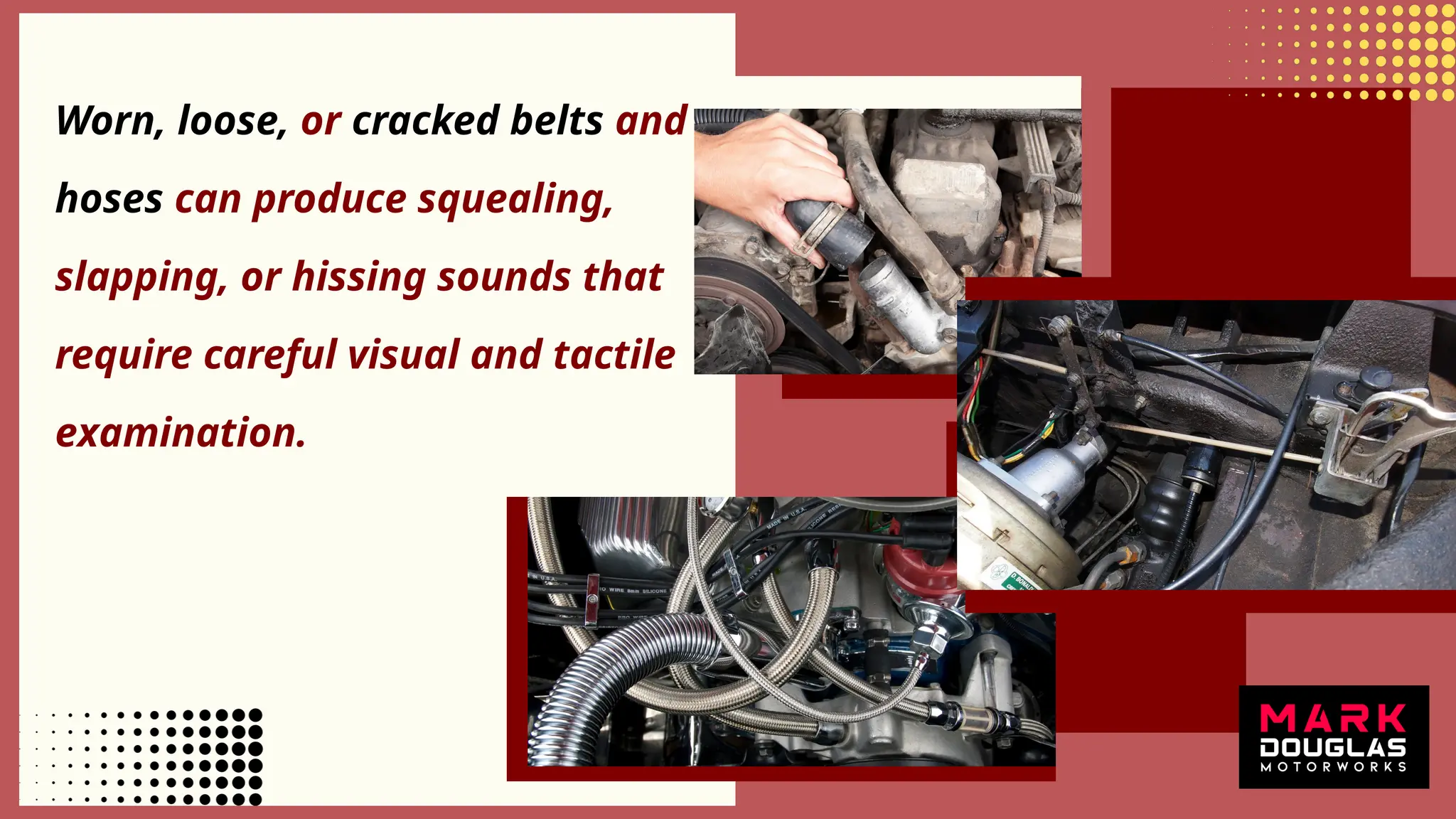 Worn, loose, or cracked belts and
hoses can produce squealing,
slapping, or hissing sounds that
require careful visual and tactile
examination.
 