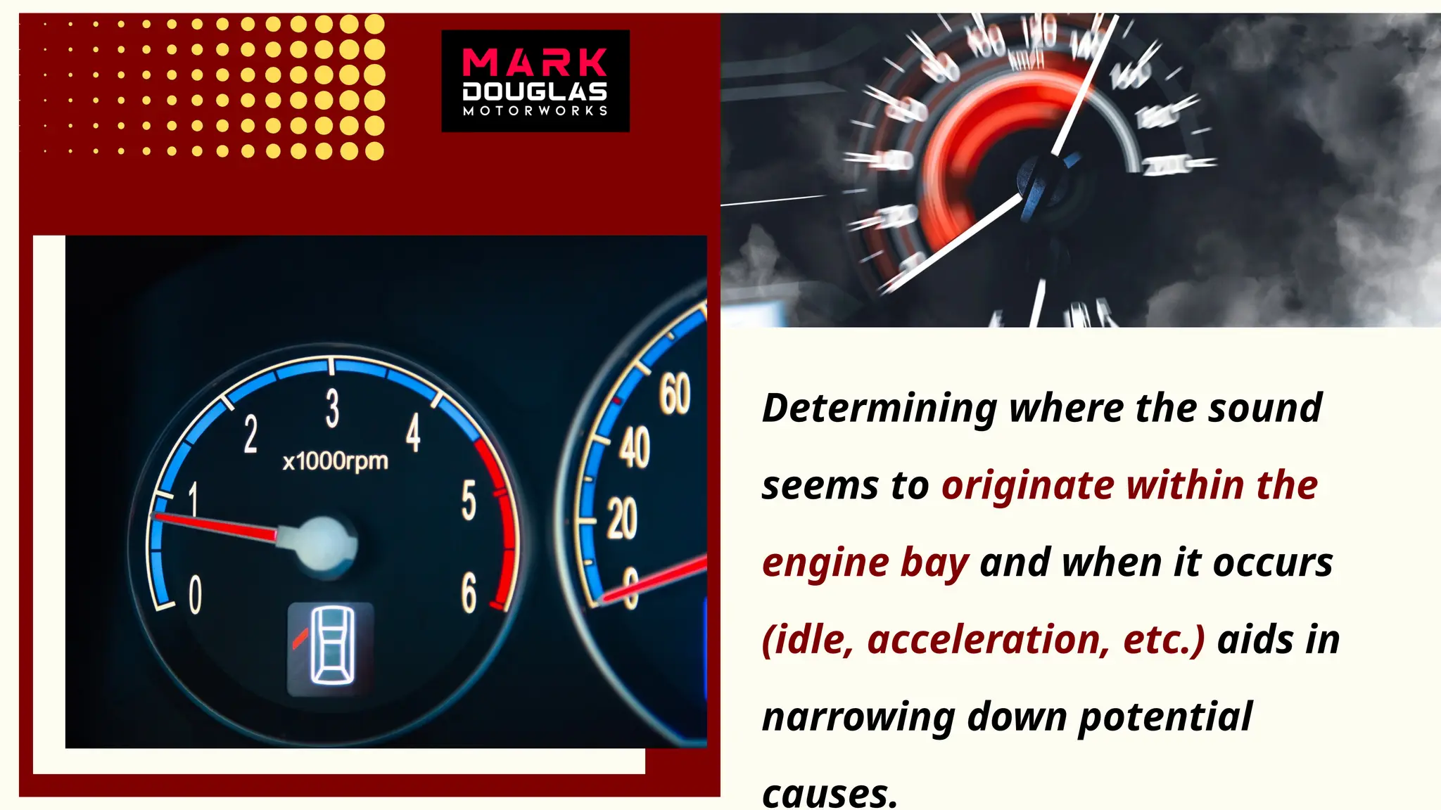 Determining where the sound
seems to originate within the
engine bay and when it occurs
(idle, acceleration, etc.) aids in
narrowing down potential
causes.
 