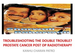 TROUBLESHOOTING THE DOUBLE TROUBLE?
PROSTATE CANCER POST OP RADIOTHERAPY
KANHU CHARAN PATRO
 