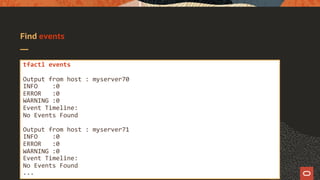 Find events
tfactl events
Output from host : myserver70
INFO :0
ERROR :0
WARNING :0
Event Timeline:
No Events Found
Output from host : myserver71
INFO :0
ERROR :0
WARNING :0
Event Timeline:
No Events Found
...
 