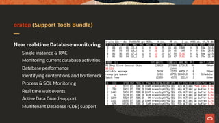 oratop (Support Tools Bundle)
Near real-time Database monitoring
Single instance & RAC
Monitoring current database activities
Database performance
Identifying contentions and bottleneck
Process & SQL Monitoring
Real time wait events
Active Data Guard support
Multitenant Database (CDB) support
 