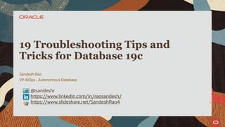 Sandesh Rao
VP AIOps , Autonomous Database
19 Troubleshooting Tips and
Tricks for Database 19c
@sandeshr
https://www.linkedin.com/in/raosandesh/
https://www.slideshare.net/SandeshRao4
 