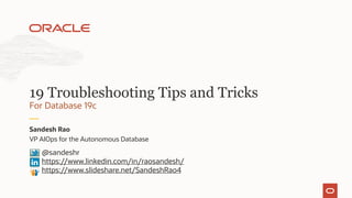 VP AIOps for the Autonomous Database
Sandesh Rao
For Database 19c
19 Troubleshooting Tips and Tricks
@sandeshr
https://www.linkedin.com/in/raosandesh/
https://www.slideshare.net/SandeshRao4
 