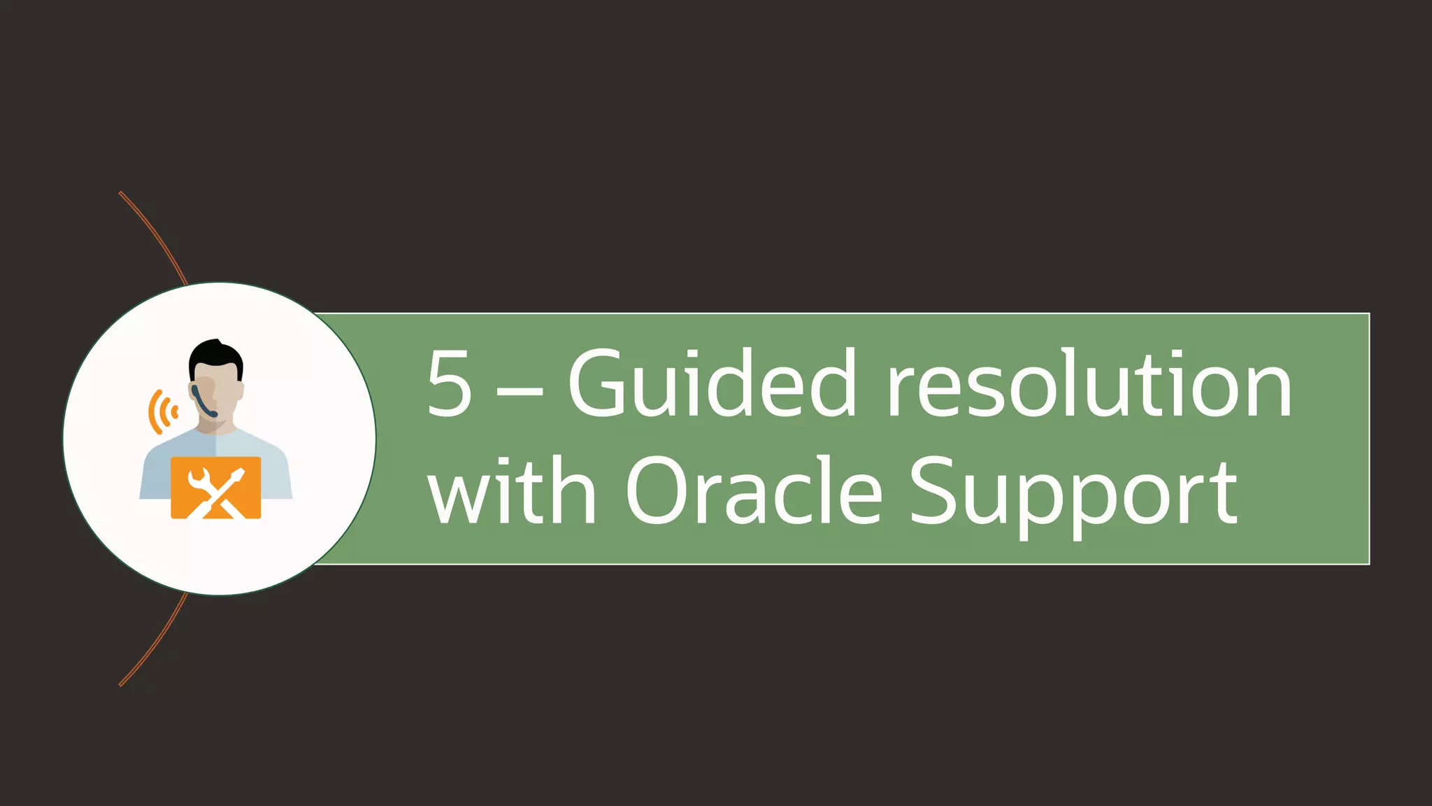 5 – Guided resolution
with Oracle Support
 