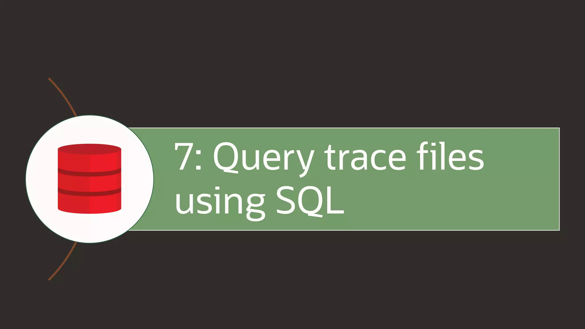 7: Query trace files
using SQL
 