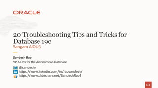 VP AIOps for the Autonomous Database
Sandesh Rao
Sangam AIOUG
20 Troubleshooting Tips and Tricks for
Database 19c
@sandeshr
https://www.linkedin.com/in/raosandesh/
https://www.slideshare.net/SandeshRao4
 