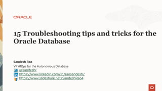 VP AIOps for the Autonomous Database
Sandesh Rao
15 Troubleshooting tips and tricks for the
Oracle Database
@sandeshr
https://www.linkedin.com/in/raosandesh/
https://www.slideshare.net/SandeshRao4
 