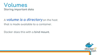Storing important data
A volume is a directory on the host
that is made available to a container.
Docker does this with a bind mount.
Volumes
 