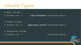 # Host Volume
$ docker run -v /opt/hostpath:/container/data …
# Named Volume
$ docker run -v important_stuff:/container/data …
# Anonymous Volume
$ docker run -v /container/data …
Volume Types
 