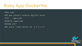 FROM ruby
RUN gem install sinatra sqlite3 rerun
COPY . /app/code
WORKDIR /app/code
EXPOSE 4567
CMD rerun 'ruby server.rb -o 0.0.0.0'
Ruby App Dockerfile
 