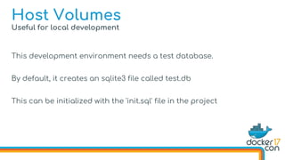Useful for local development
This development environment needs a test database.
By default, it creates an sqlite3 file called test.db
This can be initialized with the 'init.sql' file in the project
Host Volumes
 