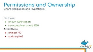 Characterization and Hypothesis
Do these:
● chown 1000 test.db
● run container as uid 1000
Avoid these:
● chmod 777
● sudo sqlite3
Permissions and Ownership
 