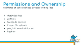 examples of containerized process writing files
● database files
● pid files
● bytecode caching
● in-app file uploads
● plugin/theme installation
● log files
Permissions and Ownership
 