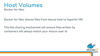 Docker for Mac
Docker for Mac shares files from macos host to hyperkit VM
This file sharing mechanism will ensure files written by
containers will always match your macos user id
Host Volumes
 