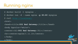 $ docker build -t mynginx .
$ docker run -d --name nginx -p 80:80 mynginx
$ curl http://localhost/
<html>
<head><title>502 Bad Gateway</title></head>
<body bgcolor="white">
<center><h1>502 Bad Gateway</h1></center>
<hr><center>nginx/1.11.10</center>
</body>
</html>
Running nginx
 