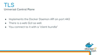 Universal Control Plane
● Implements the Docker Daemon API on port 443
● There is a web GUI as well
● You connect to it with a "client bundle"
TLS
 