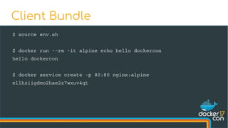 $ source env.sh
$ docker run --rm -it alpine echo hello dockercon
hello dockercon
$ docker service create -p 80:80 nginx:alpine
ellhziigdmo2hae2z7wxuv4qt
Client Bundle
 
