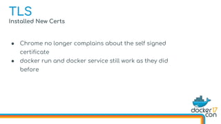 Installed New Certs
● Chrome no longer complains about the self signed
certificate
● docker run and docker service still work as they did
before
TLS
 