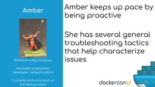 Amber keeps up pace by
being proactive
She has several general
troubleshooting tactics
that help characterize
issuesWorks at a big company
Has been a sysadmin,
developer, network admin
Currently technical lead on
the devops team
Amber
 