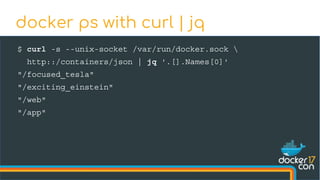 $ curl -s --unix-socket /var/run/docker.sock 
http::/containers/json | jq '.[].Names[0]'
"/focused_tesla"
"/exciting_einstein"
"/web"
"/app"
docker ps with curl | jq
 