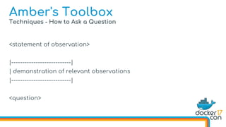 Techniques - How to Ask a Question
Amber's Toolbox
<statement of observation>
|---------------------------|
| demonstration of relevant observations
|---------------------------|
<question>
 