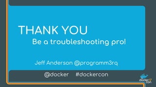 THANK YOU
Be a troubleshooting pro!
@docker #dockercon
Jeff Anderson @programm3rq
 