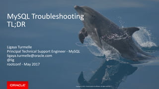 Copyright	©	2017,	Oracle	and/or	its	affiliates.	All	rights	reserved.		|
MySQL	Troubleshooting	
TL;DR
Ligaya	Turmelle	
Principal	Technical	Support	Engineer	-	MySQL	
ligaya.turmelle@oracle.com	
@lig	
rootconf	-	May	2017
 