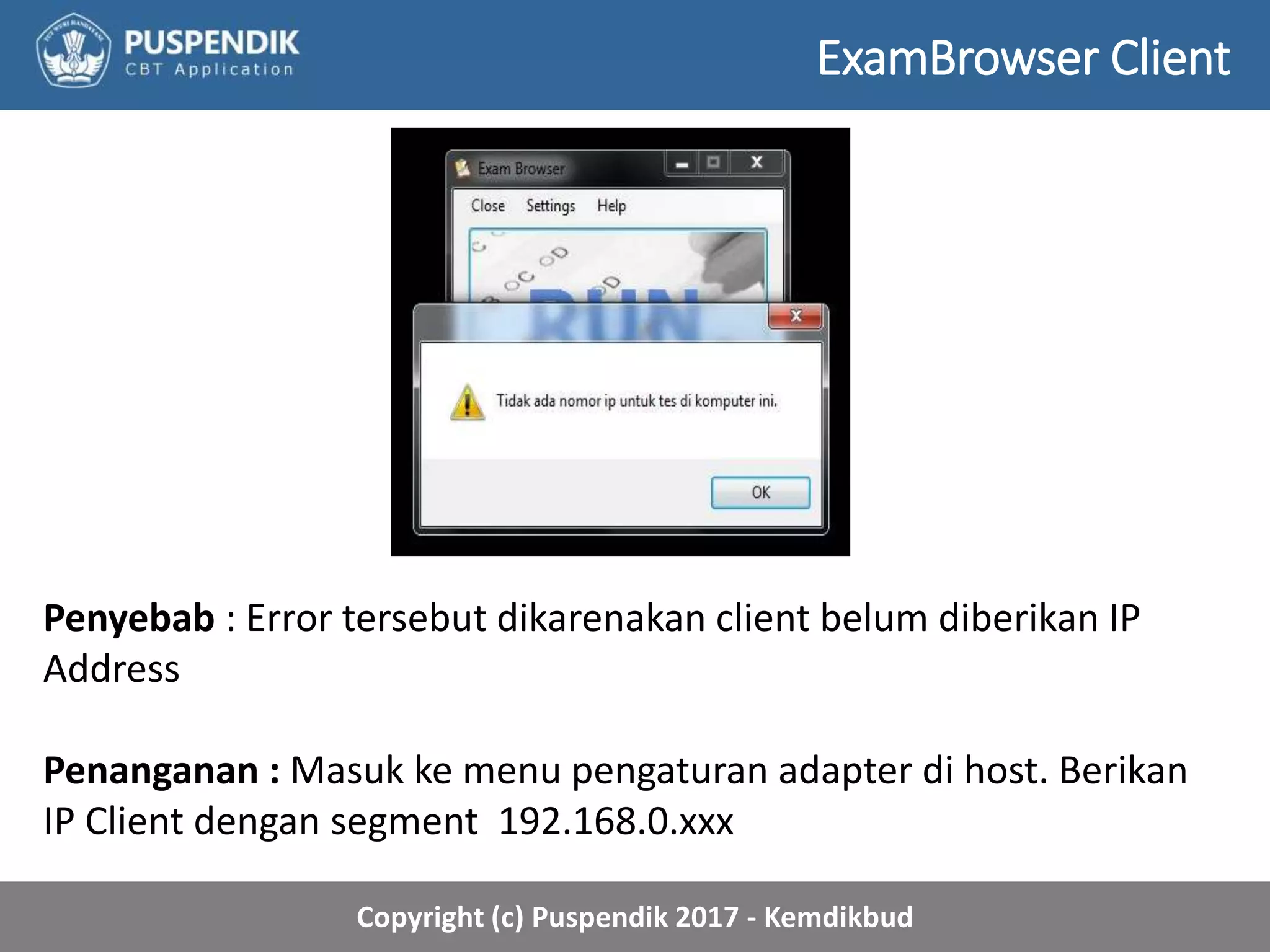 Copyright (c) Puspendik 2017 - Kemdikbud
ExamBrowser Client
Penyebab : Error tersebut dikarenakan client belum diberikan IP
Address
Penanganan : Masuk ke menu pengaturan adapter di host. Berikan
IP Client dengan segment 192.168.0.xxx
 