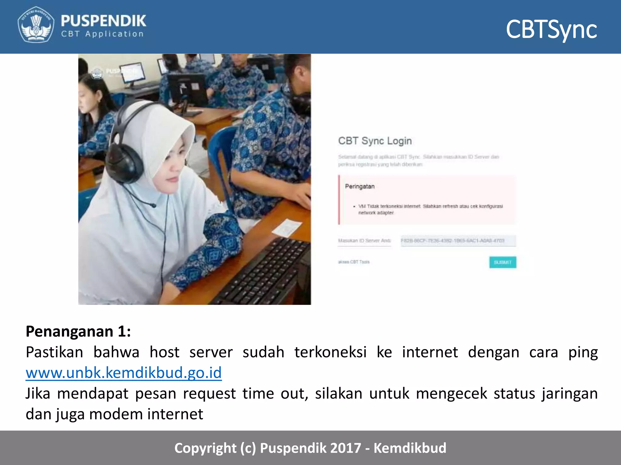 Copyright (c) Puspendik 2017 - Kemdikbud
Penanganan 1:
Pastikan bahwa host server sudah terkoneksi ke internet dengan cara ping
www.unbk.kemdikbud.go.id
Jika mendapat pesan request time out, silakan untuk mengecek status jaringan
dan juga modem internet
CBTSync
 