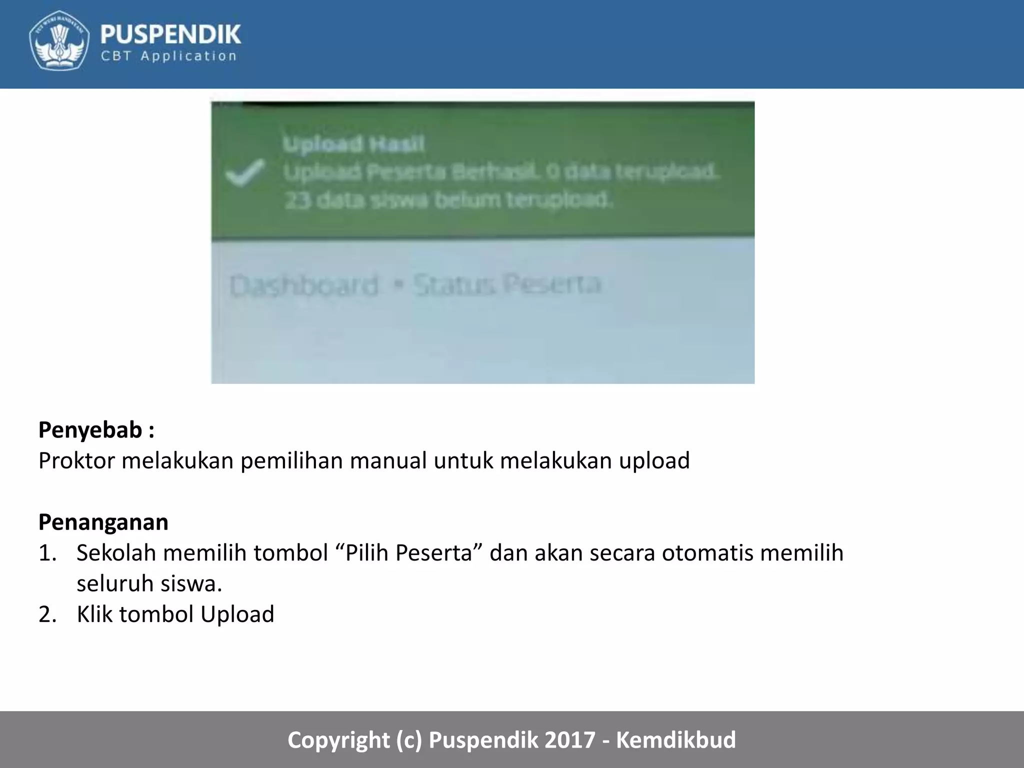 Copyright (c) Puspendik 2017 - Kemdikbud
Penyebab :
Proktor melakukan pemilihan manual untuk melakukan upload
Penanganan
1. Sekolah memilih tombol “Pilih Peserta” dan akan secara otomatis memilih
seluruh siswa.
2. Klik tombol Upload
 