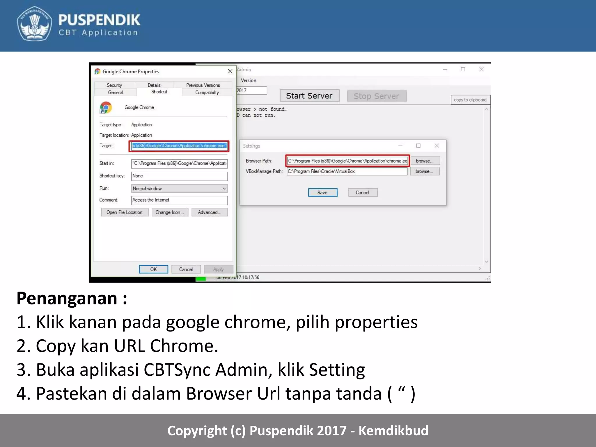 Copyright (c) Puspendik 2017 - Kemdikbud
Penanganan :
1. Klik kanan pada google chrome, pilih properties
2. Copy kan URL Chrome.
3. Buka aplikasi CBTSync Admin, klik Setting
4. Pastekan di dalam Browser Url tanpa tanda ( “ )
 