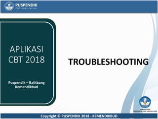 Copyright © PUSPENDIK 2018 - KEMENDIKBUD
TROUBLESHOOTING
Puspendik – Balitbang
Kemendikbud
APLIKASI
CBT 2018
 